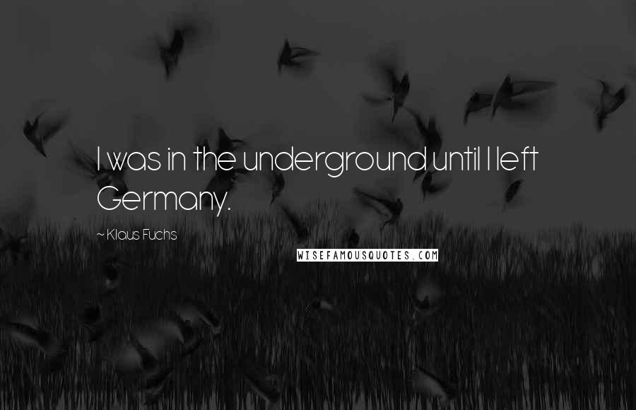 Klaus Fuchs quotes: I was in the underground until I left Germany.