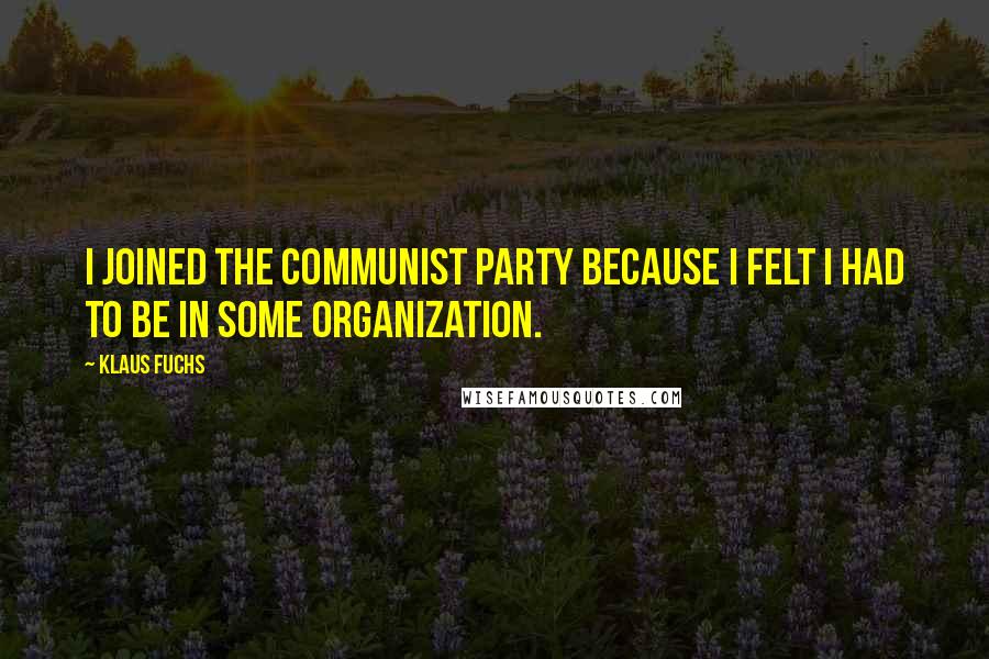 Klaus Fuchs quotes: I joined the Communist Party because I felt I had to be in some organization.