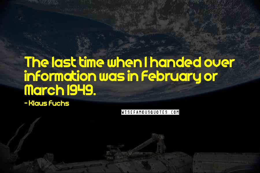 Klaus Fuchs quotes: The last time when I handed over information was in February or March 1949.