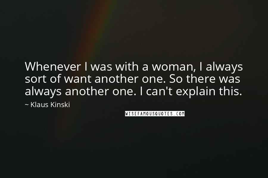 Klaus Kinski quotes: Whenever I was with a woman, I always sort of want another one. So there was always another one. I can't explain this. Klaus Kinski quotes: Whenever I was with a woman, I always sort of want another one. So there was always another one. I can't explain this.