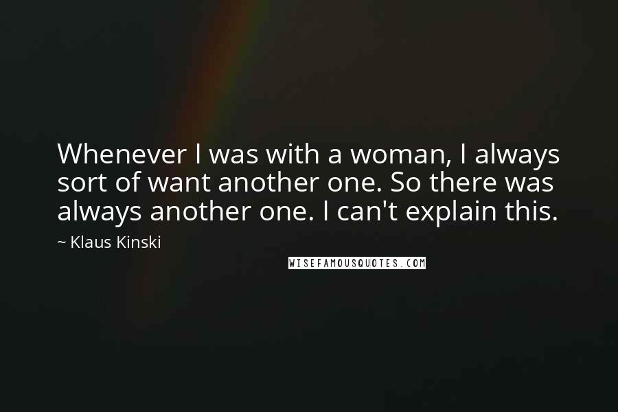 Klaus Kinski quotes: Whenever I was with a woman, I always sort of want another one. So there was always another one. I can't explain this.