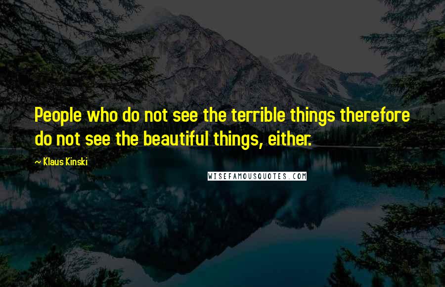 Klaus Kinski quotes: People who do not see the terrible things therefore do not see the beautiful things, either.