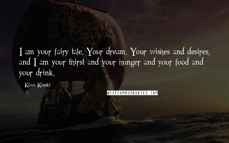 Klaus Kinski quotes: I am your fairy tale. Your dream. Your wishes and desires, and I am your thirst and your hunger and your food and your drink. Klaus Kinski quotes: I am your fairy tale. Your dream. Your wishes and desires, and I am your thirst and your hunger and your food and your drink.