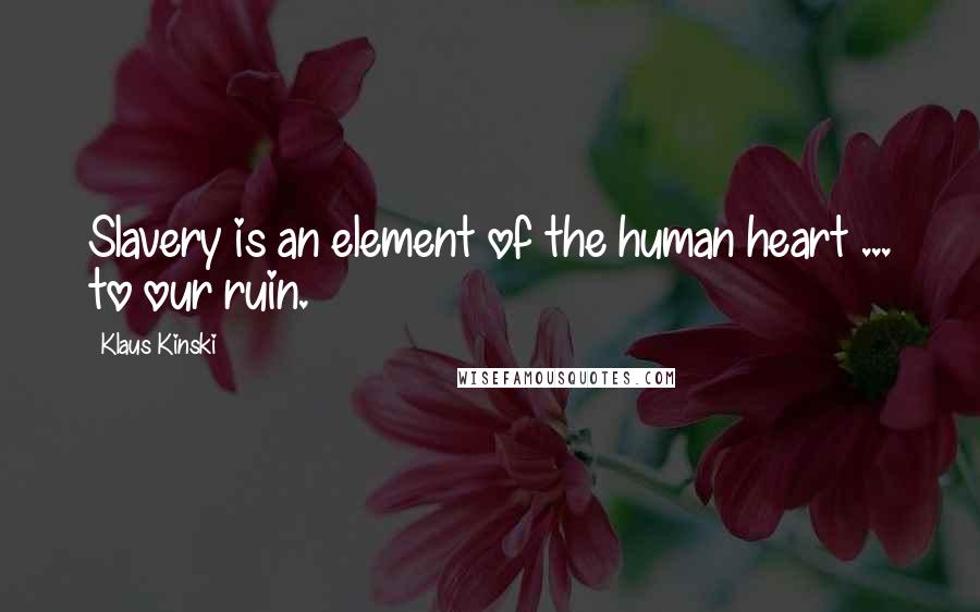 Klaus Kinski quotes: Slavery is an element of the human heart ... to our ruin.