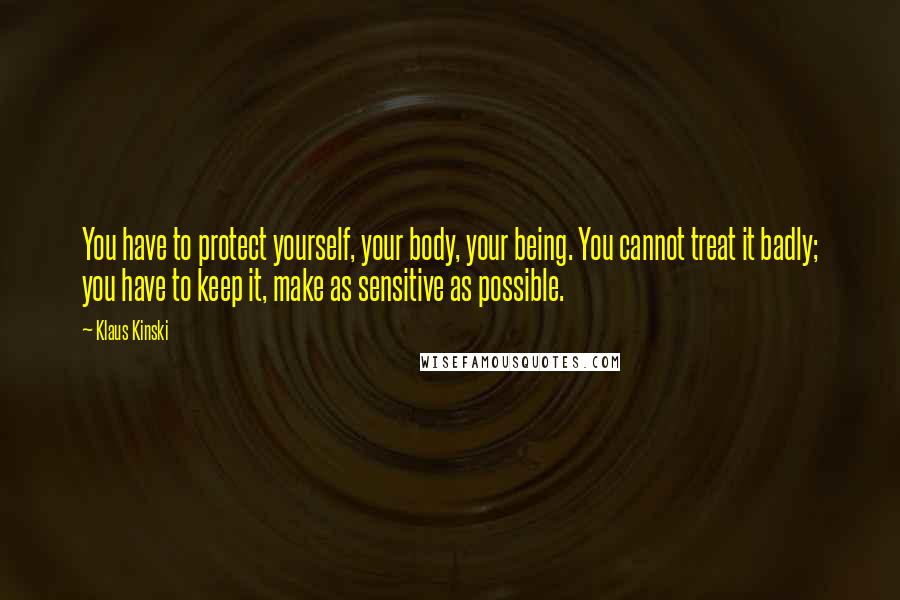 Klaus Kinski quotes: You have to protect yourself, your body, your being. You cannot treat it badly; you have to keep it, make as sensitive as possible. Klaus Kinski quotes: You have to protect yourself, your body, your being. You cannot treat it badly; you have to keep it, make as sensitive as possible.