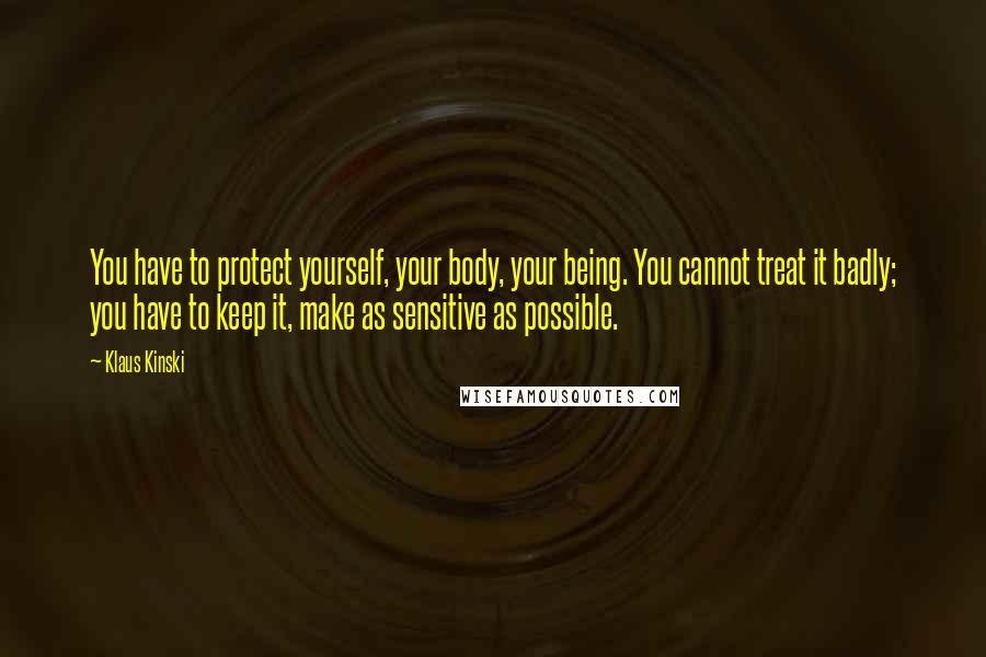 Klaus Kinski quotes: You have to protect yourself, your body, your being. You cannot treat it badly; you have to keep it, make as sensitive as possible.