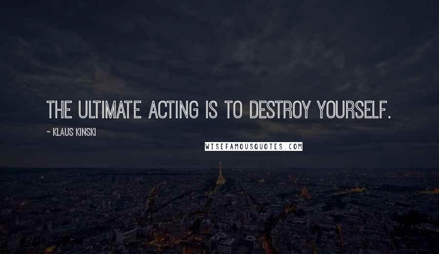 Klaus Kinski quotes: The ultimate acting is to destroy yourself.