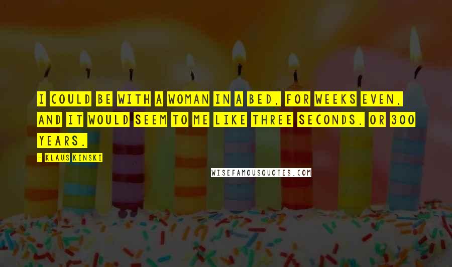 Klaus Kinski quotes: I could be with a woman in a bed, for weeks even, and it would seem to me like three seconds. Or 300 years.