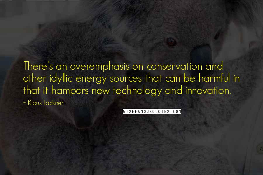 Klaus Lackner quotes: There's an overemphasis on conservation and other idyllic energy sources that can be harmful in that it hampers new technology and innovation.