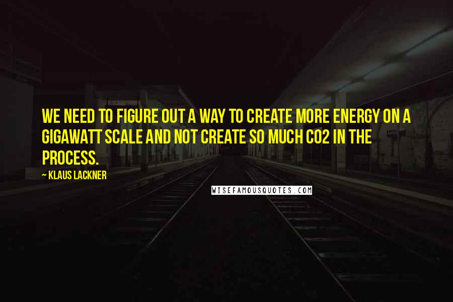 Klaus Lackner quotes: We need to figure out a way to create more energy on a gigawatt scale and not create so much CO2 in the process.