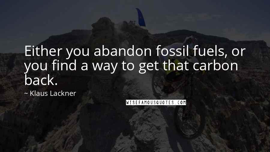 Klaus Lackner quotes: Either you abandon fossil fuels, or you find a way to get that carbon back.