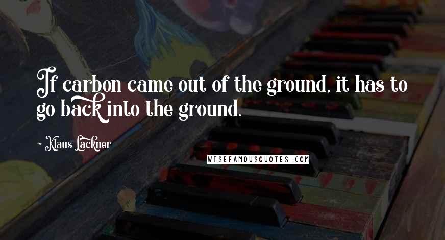 Klaus Lackner quotes: If carbon came out of the ground, it has to go back into the ground.