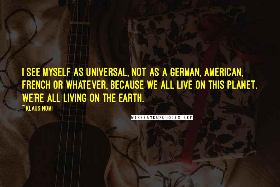 Klaus Nomi quotes: I see myself as universal, not as a German, American, French or whatever, because we all live on this planet. We're all living on the earth. Klaus Nomi quotes: I see myself as universal, not as a German, American, French or whatever, because we all live on this planet. We're all living on the earth.