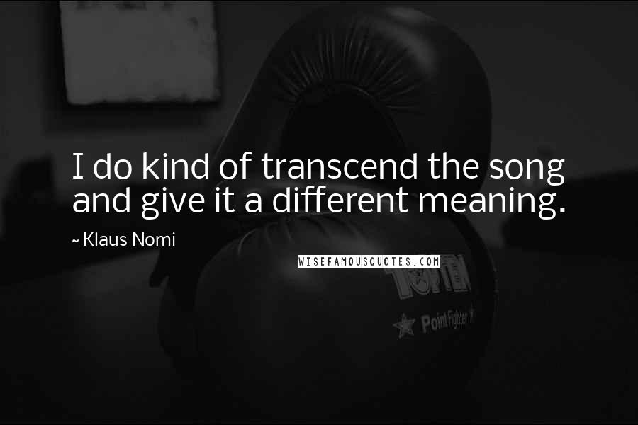 Klaus Nomi quotes: I do kind of transcend the song and give it a different meaning.