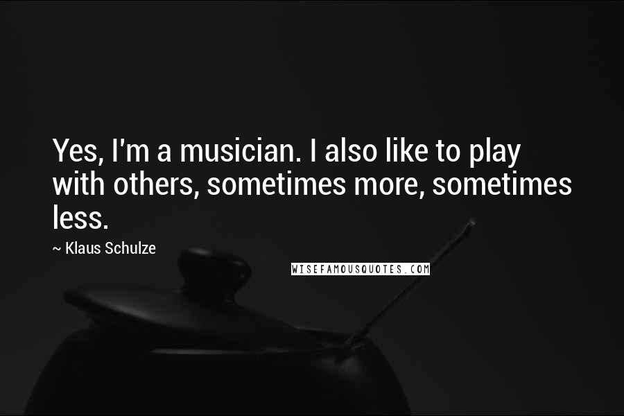 Klaus Schulze quotes: Yes, I'm a musician. I also like to play with others, sometimes more, sometimes less.