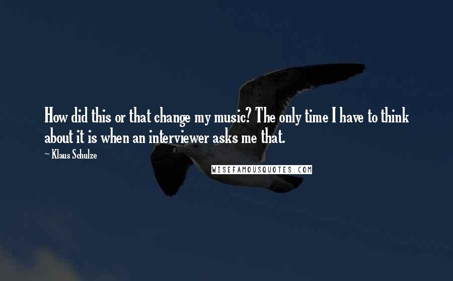 Klaus Schulze quotes: How did this or that change my music? The only time I have to think about it is when an interviewer asks me that.