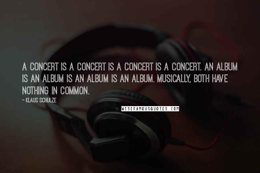 Klaus Schulze quotes: A concert is a concert is a concert is a concert. An album is an album is an album is an album. Musically, both have nothing in common.