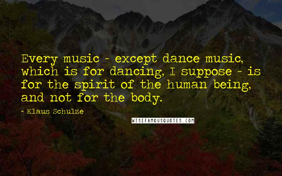 Klaus Schulze quotes: Every music - except dance music, which is for dancing, I suppose - is for the spirit of the human being, and not for the body.