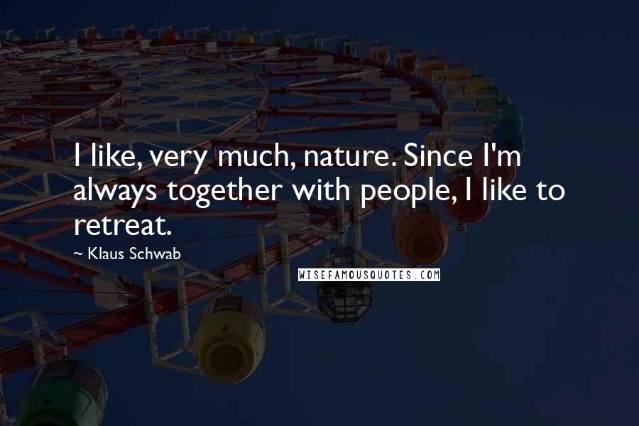 Klaus Schwab quotes: I like, very much, nature. Since I'm always together with people, I like to retreat.
