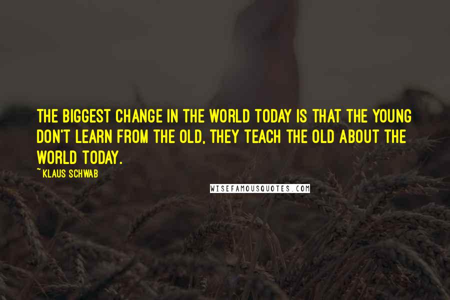 Klaus Schwab quotes: The biggest change in the world today is that the young don't learn from the old, they teach the old about the world today.