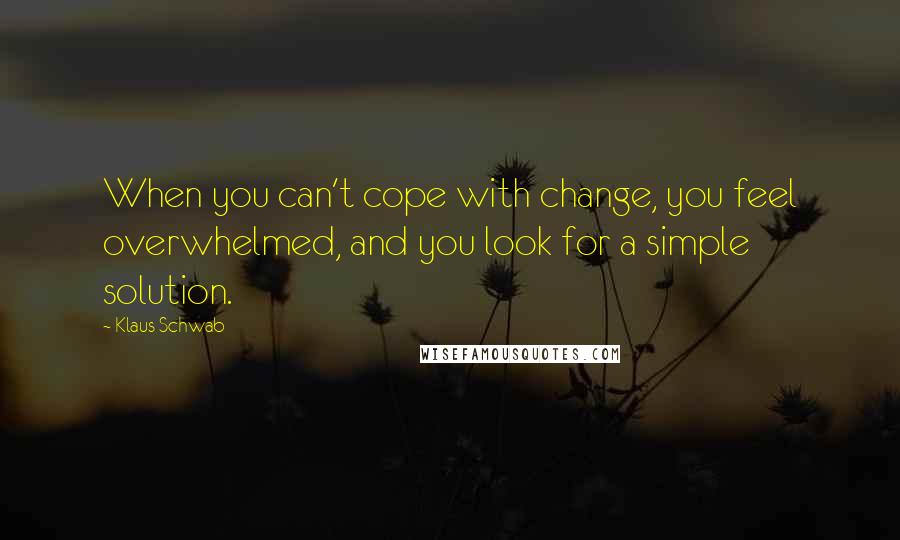 Klaus Schwab quotes: When you can't cope with change, you feel overwhelmed, and you look for a simple solution.