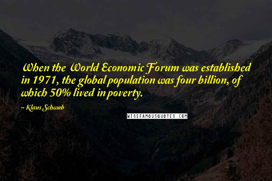Klaus Schwab quotes: When the World Economic Forum was established in 1971, the global population was four billion, of which 50% lived in poverty.