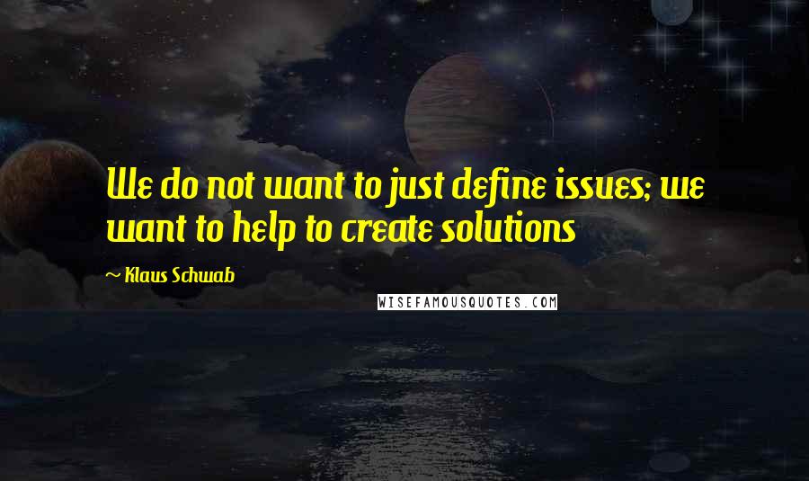Klaus Schwab quotes: We do not want to just define issues; we want to help to create solutions