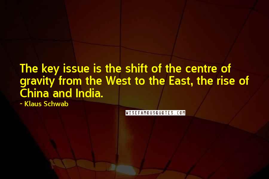 Klaus Schwab quotes: The key issue is the shift of the centre of gravity from the West to the East, the rise of China and India.