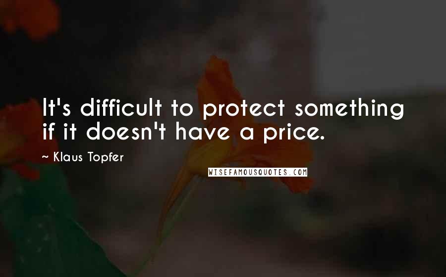 Klaus Topfer quotes: It's difficult to protect something if it doesn't have a price.