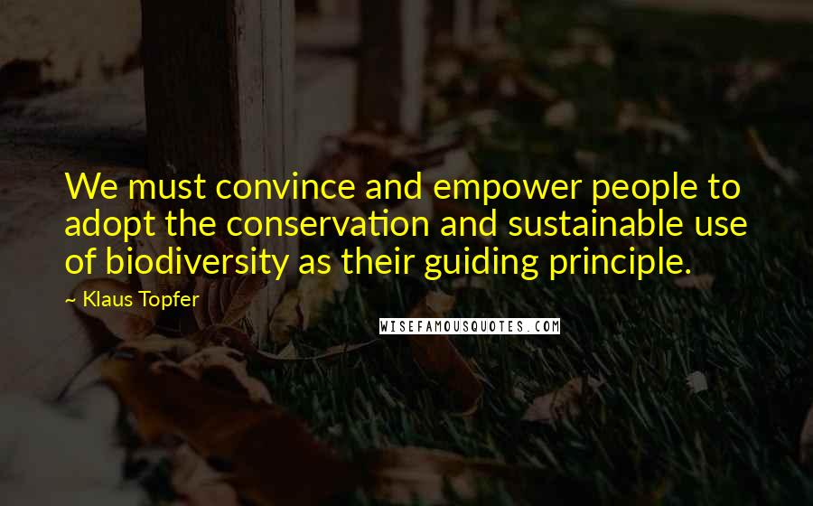 Klaus Topfer quotes: We must convince and empower people to adopt the conservation and sustainable use of biodiversity as their guiding principle.