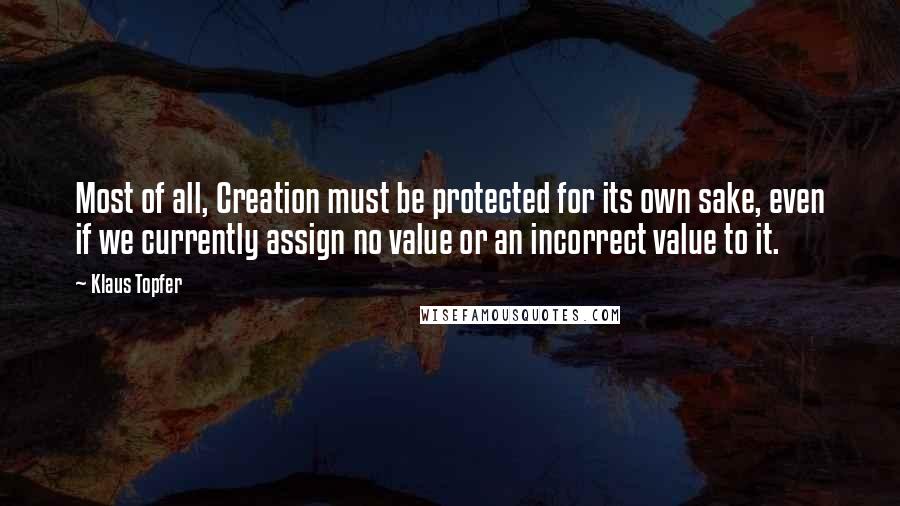 Klaus Topfer quotes: Most of all, Creation must be protected for its own sake, even if we currently assign no value or an incorrect value to it.