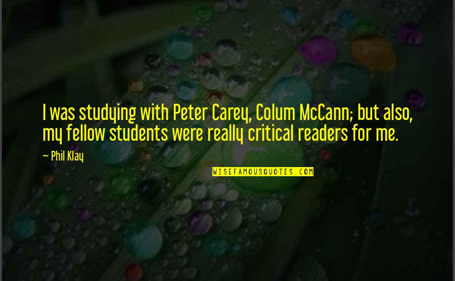 Klay's Quotes By Phil Klay: I was studying with Peter Carey, Colum McCann;