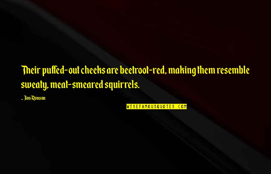 Kleffner Farms Quotes By Jon Ronson: Their puffed-out cheeks are beetroot-red, making them resemble Kleffner Farms Quotes By Jon Ronson: Their puffed-out cheeks are beetroot-red, making them resemble