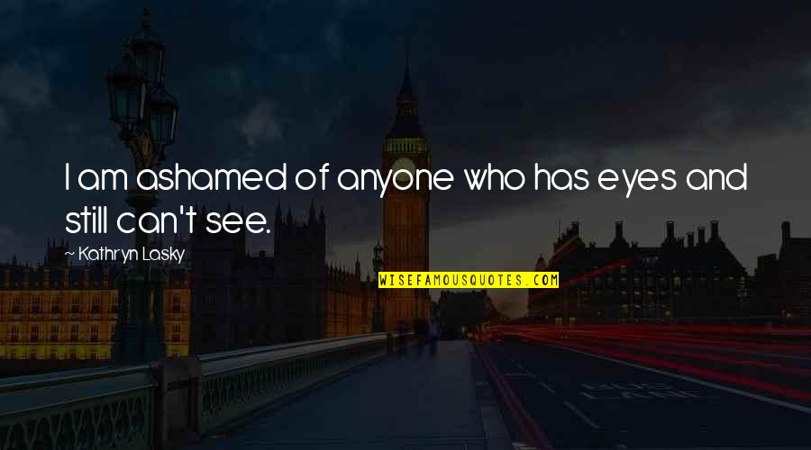Kleidaras Athina Quotes By Kathryn Lasky: I am ashamed of anyone who has eyes Kleidaras Athina Quotes By Kathryn Lasky: I am ashamed of anyone who has eyes