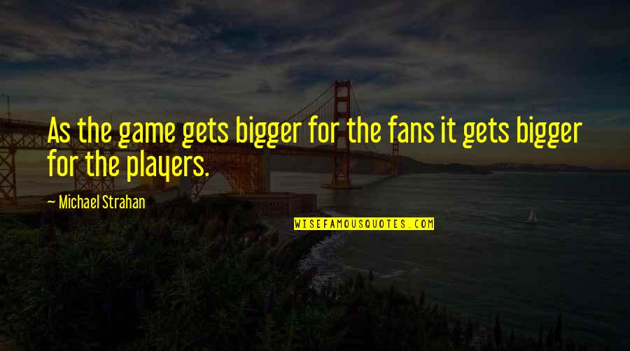 Kleidaras Larisa Quotes By Michael Strahan: As the game gets bigger for the fans Kleidaras Larisa Quotes By Michael Strahan: As the game gets bigger for the fans