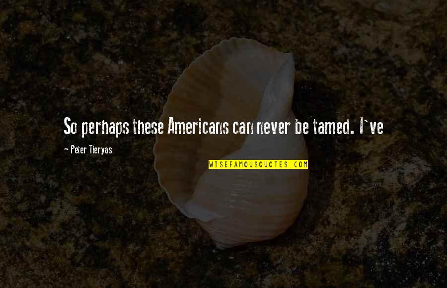 Klein Auheim Quotes By Peter Tieryas: So perhaps these Americans can never be tamed. Klein Auheim Quotes By Peter Tieryas: So perhaps these Americans can never be tamed.
