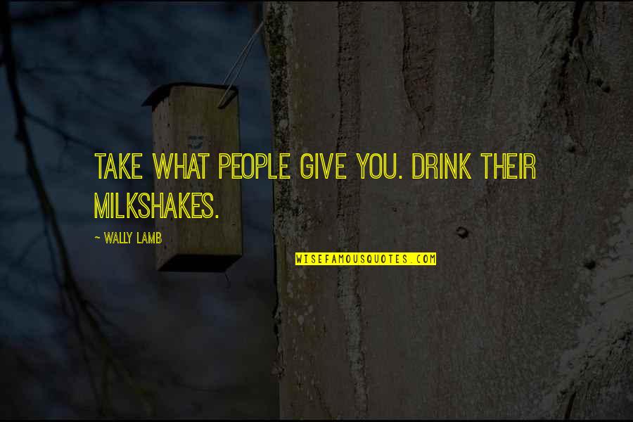 Kleinhenz Brothers Quotes By Wally Lamb: Take what people give you. Drink their milkshakes. Kleinhenz Brothers Quotes By Wally Lamb: Take what people give you. Drink their milkshakes.