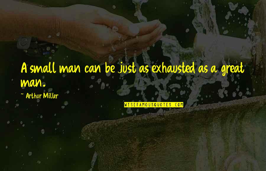 Kleinmans Eight Quotes By Arthur Miller: A small man can be just as exhausted Kleinmans Eight Quotes By Arthur Miller: A small man can be just as exhausted