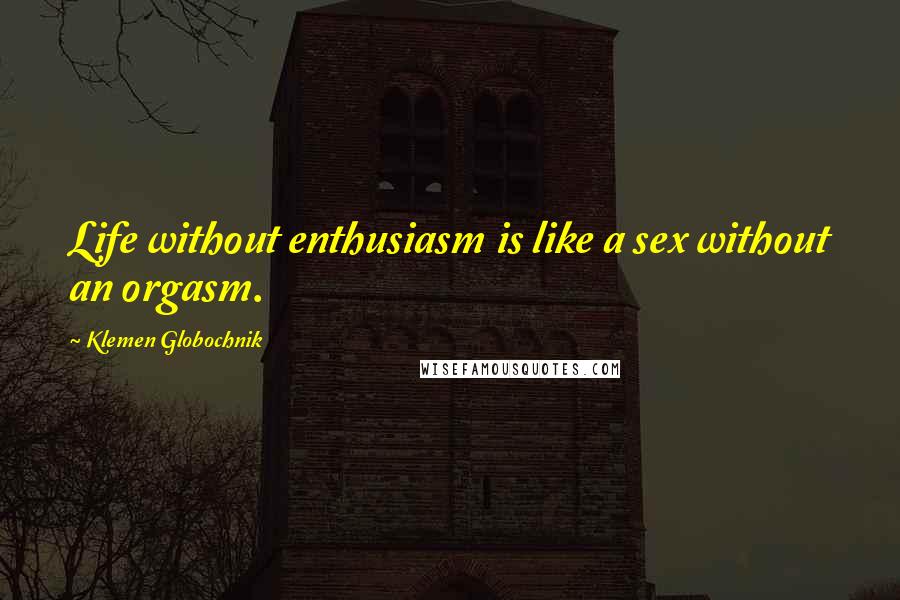 Klemen Globochnik quotes: Life without enthusiasm is like a sex without an orgasm.