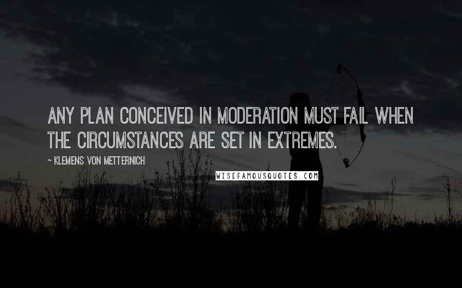 Klemens Von Metternich quotes: Any plan conceived in moderation must fail when the circumstances are set in extremes.