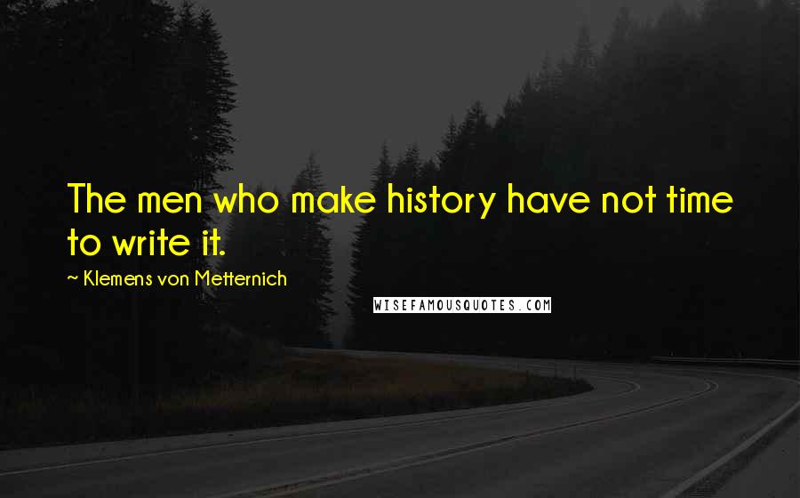 Klemens Von Metternich quotes: The men who make history have not time to write it.