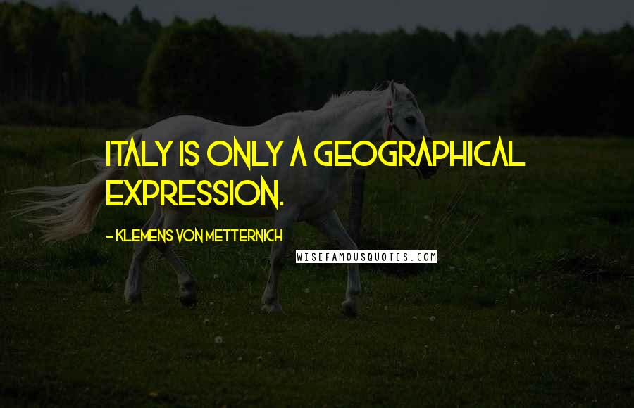 Klemens Von Metternich quotes: Italy is only a geographical expression.