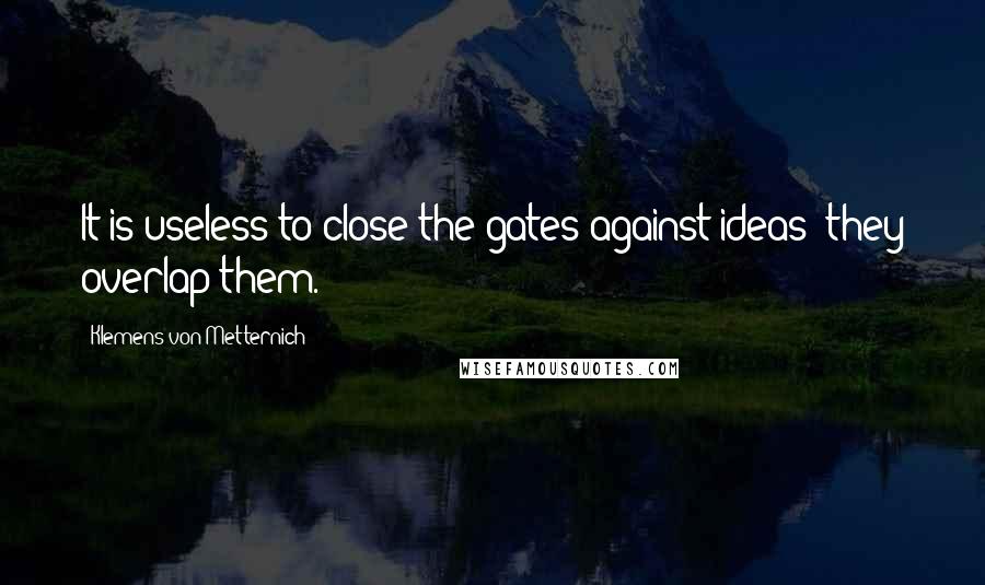 Klemens Von Metternich quotes: It is useless to close the gates against ideas; they overlap them.