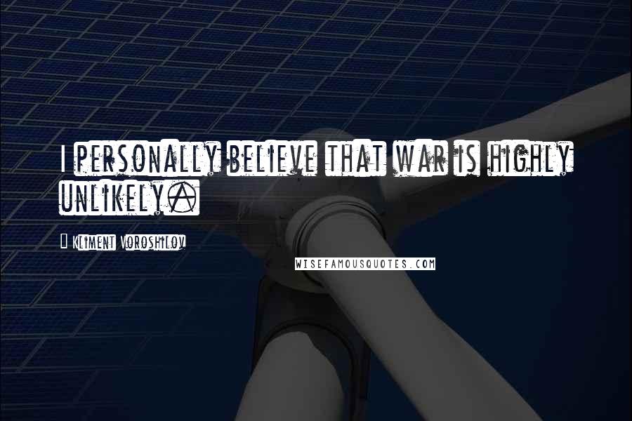 Kliment Voroshilov quotes: I personally believe that war is highly unlikely.