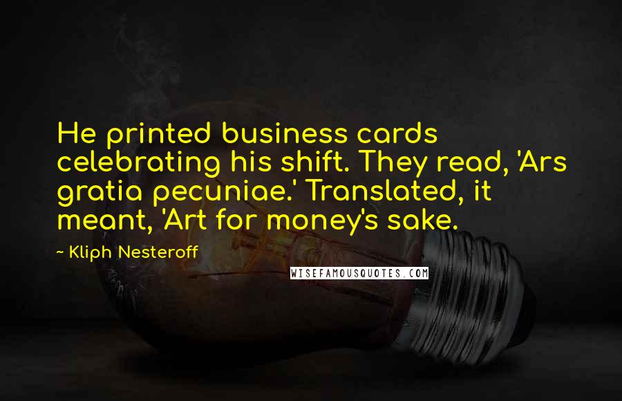 Kliph Nesteroff quotes: He printed business cards celebrating his shift. They read, 'Ars gratia pecuniae.' Translated, it meant, 'Art for money's sake.