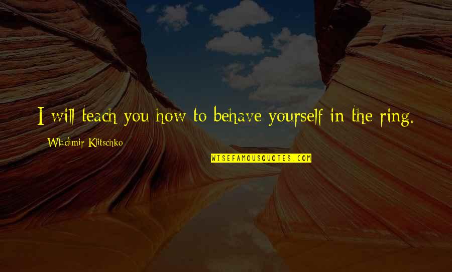 Klitschko Wladimir Quotes By Wladimir Klitschko: I will teach you how to behave yourself Klitschko Wladimir Quotes By Wladimir Klitschko: I will teach you how to behave yourself