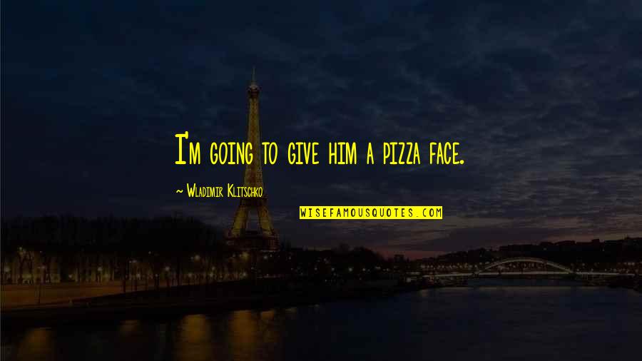 Klitschko Wladimir Quotes By Wladimir Klitschko: I'm going to give him a pizza face. Klitschko Wladimir Quotes By Wladimir Klitschko: I'm going to give him a pizza face.