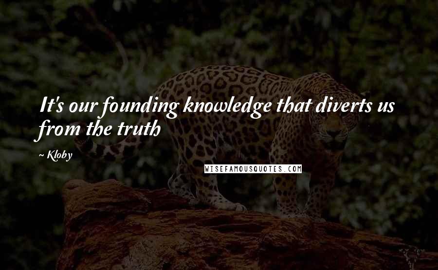 Kloby quotes: It's our founding knowledge that diverts us from the truth