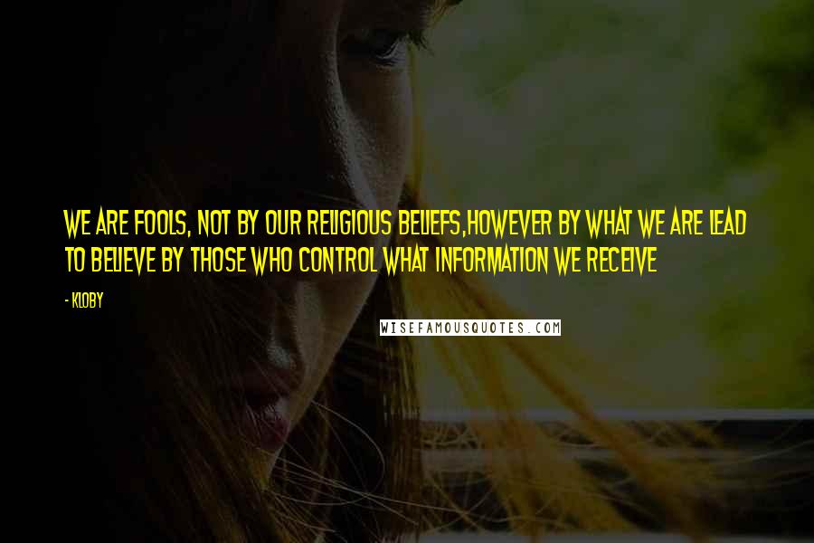 Kloby quotes: We are fools, not by our religious beliefs,however by what we are lead to believe by those who control what information we receive