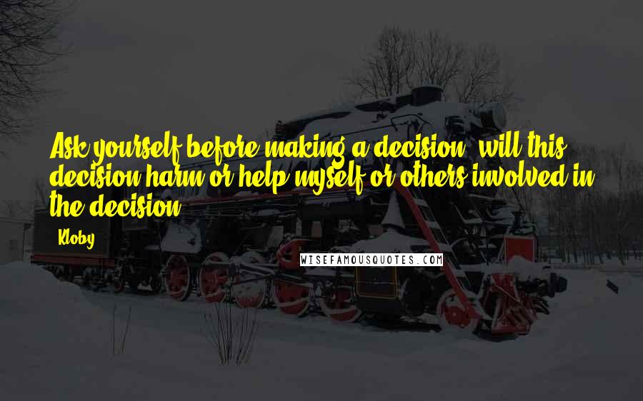 Kloby quotes: Ask yourself before making a decision; will this decision harm or help myself or others involved in the decision